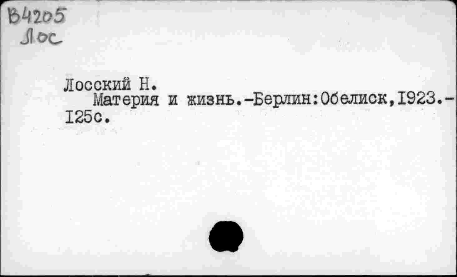 ﻿Л ос
Лосский Н.
Материя и жизнь.-Берлин:Обелиск,1923. 125с.